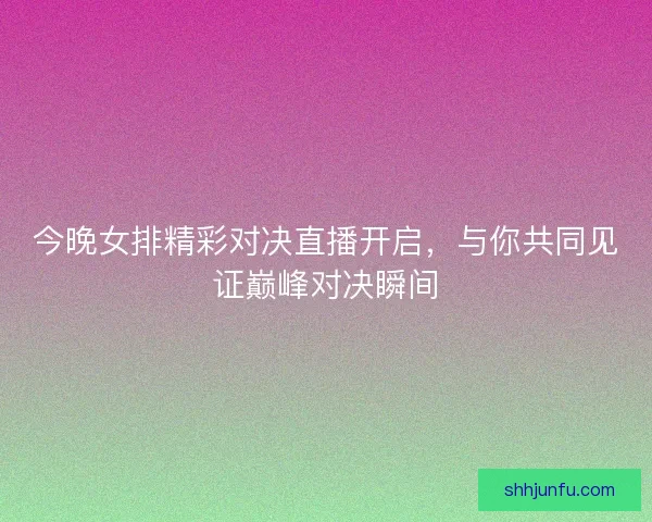 今晚女排精彩对决直播开启，与你共同见证巅峰对决瞬间