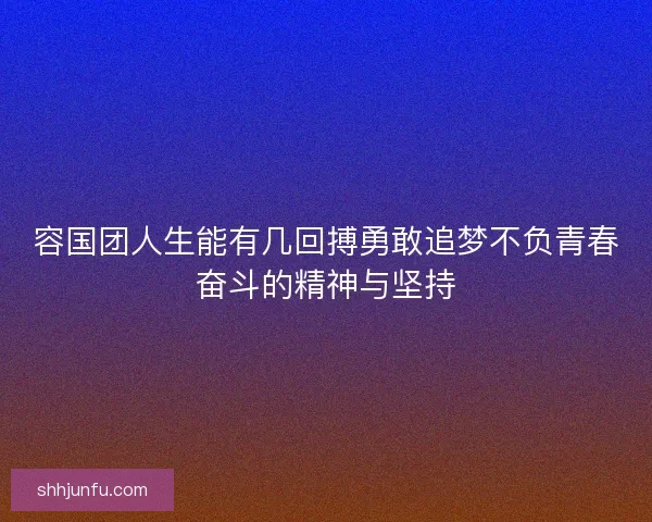 容国团人生能有几回搏勇敢追梦不负青春奋斗的精神与坚持