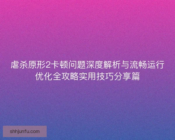 虐杀原形2卡顿问题深度解析与流畅运行优化全攻略实用技巧分享篇