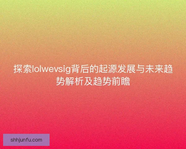 探索lolwevsig背后的起源发展与未来趋势解析及趋势前瞻 探索lolwevsig背后的起源发展与未来趋势解析及趋势前瞻