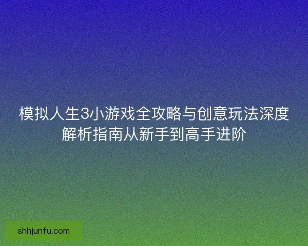 模拟人生3小游戏全攻略与创意玩法深度解析指南从新手到高手进阶 模拟人生3小游戏全攻略与创意玩法深度解析指南从新手到高手进阶