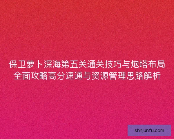 保卫萝卜深海第五关通关技巧与炮塔布局全面攻略高分速通与资源管理思路解析 保卫萝卜深海第五关通关技巧与炮塔布局全面攻略高分速通与资源管理思路解析