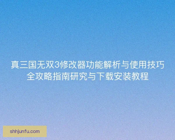 真三国无双3修改器功能解析与使用技巧全攻略指南研究与下载安装教程