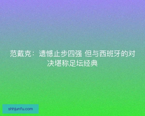范戴克:遗憾止步四强 但与西班牙的对决堪称足坛经典 范戴克:遗憾止步四强 但与西班牙的对决堪称足坛经典