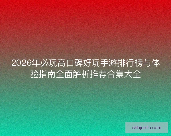 2026年必玩高口碑好玩手游排行榜与体验指南全面解析推荐合集大全