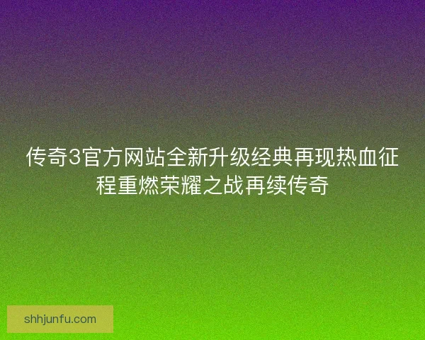 传奇3官方网站全新升级经典再现热血征程重燃荣耀之战再续传奇 传奇3官方网站全新升级经典再现热血征程重燃荣耀之战再续传奇