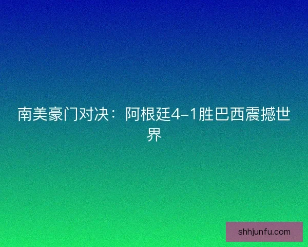 南美豪门对决:阿根廷4-1胜巴西震撼世界 南美豪门对决:阿根廷4-1胜巴西震撼世界