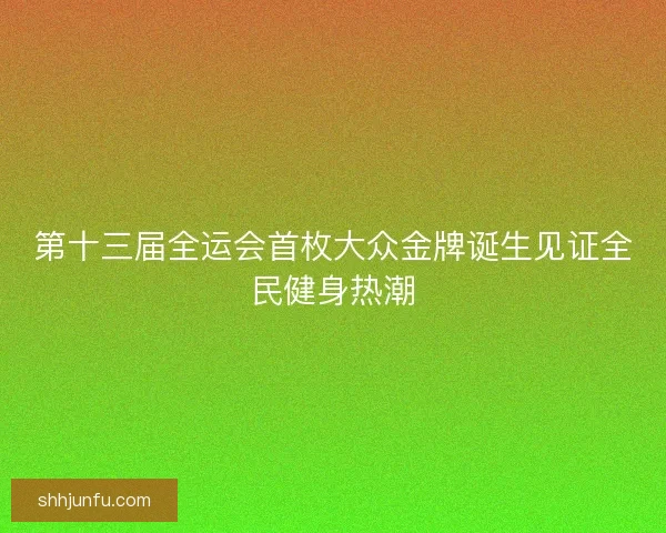 第十三届全运会首枚大众金牌诞生见证全民健身热潮 第十三届全运会首枚大众金牌诞生见证全民健身热潮