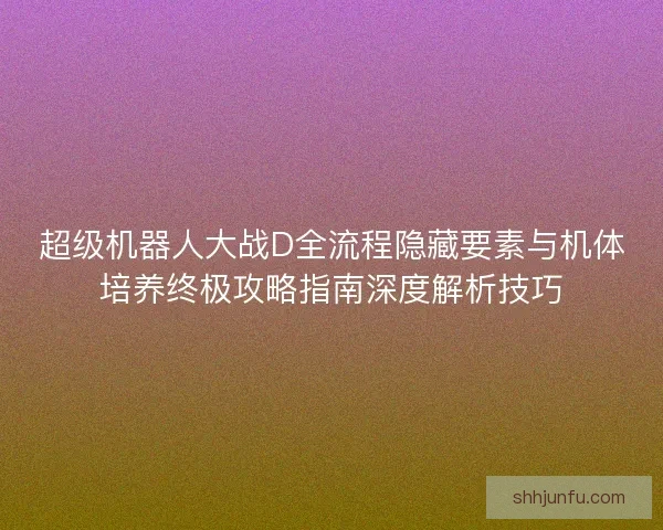 超级机器人大战D全流程隐藏要素与机体培养终极攻略指南深度解析技巧