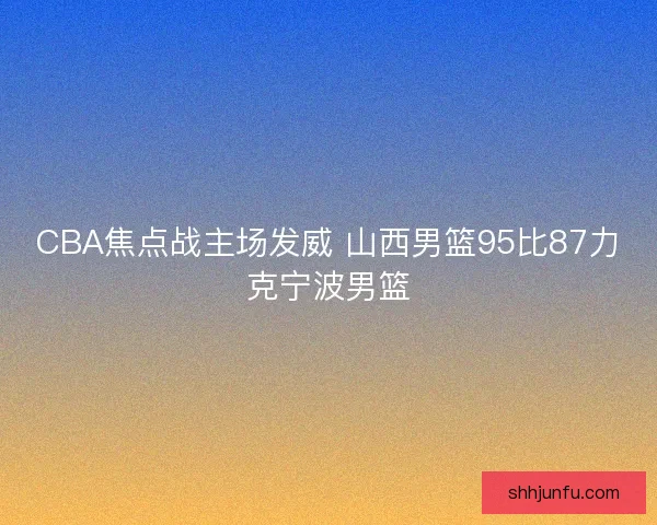 CBA焦点战主场发威 山西男篮95比87力克宁波男篮 CBA焦点战主场发威 山西男篮95比87力克宁波男篮