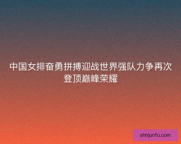 中国女排奋勇拼搏迎战世界强队力争再次登顶巅峰荣耀