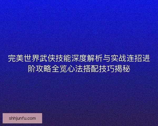 完美世界武侠技能深度解析与实战连招进阶攻略全览心法搭配技巧揭秘