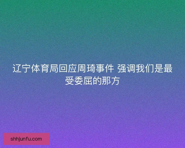 辽宁体育局回应周琦事件 强调我们是最受委屈的那方