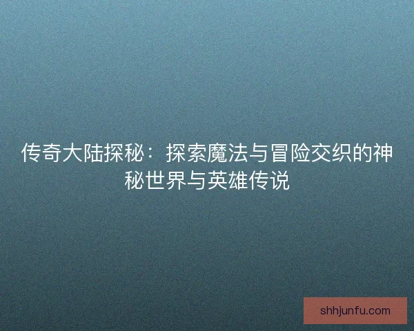 传奇大陆探秘：探索魔法与冒险交织的神秘世界与英雄传说