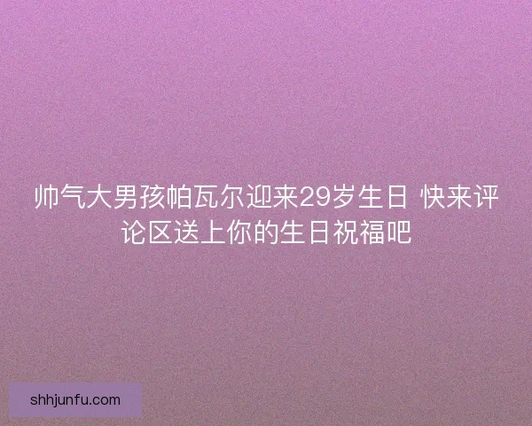 帅气大男孩帕瓦尔迎来29岁生日 快来评论区送上你的生日祝福吧