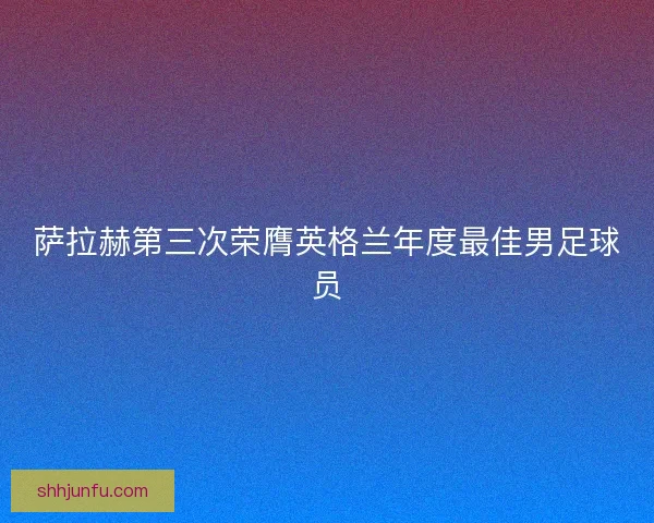 萨拉赫第三次荣膺英格兰年度最佳男足球员
