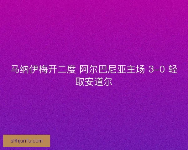 马纳伊梅开二度 阿尔巴尼亚主场 3-0 轻取安道尔