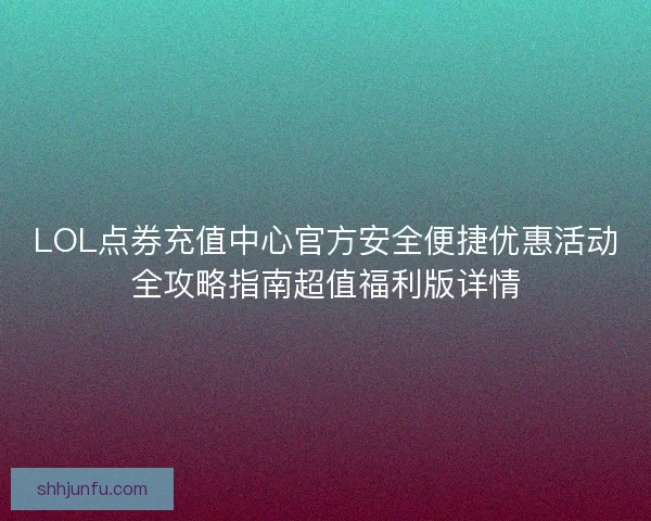 LOL点券充值中心官方安全便捷优惠活动全攻略指南超值福利版详情